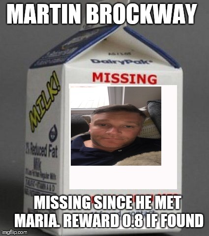 Milk carton | MARTIN BROCKWAY; MISSING SINCE HE MET MARIA. REWARD 0.8 IF FOUND | image tagged in milk carton | made w/ Imgflip meme maker