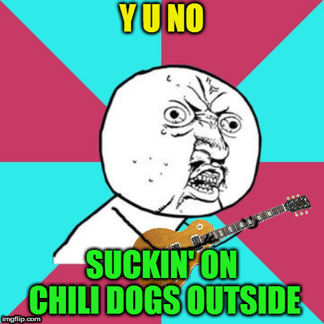 Y U No Music 2 | Y U NO SUCKIN' ON CHILI DOGS OUTSIDE | image tagged in y u no music 2 | made w/ Imgflip meme maker