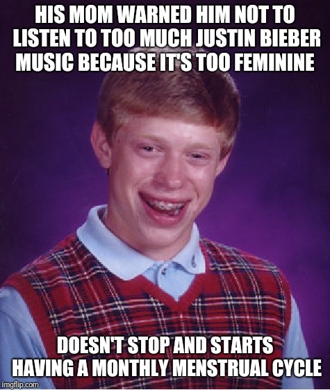 Bad Luck Brian | HIS MOM WARNED HIM NOT TO LISTEN TO TOO MUCH JUSTIN BIEBER MUSIC BECAUSE IT'S TOO FEMININE; DOESN'T STOP AND STARTS HAVING A MONTHLY MENSTRUAL CYCLE | image tagged in memes,bad luck brian | made w/ Imgflip meme maker