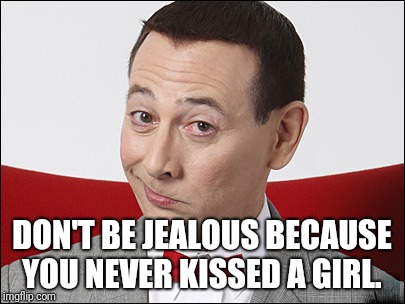 Skeptical Pee Wee Herman | DON'T BE JEALOUS BECAUSE YOU NEVER KISSED A GIRL. | image tagged in skeptical pee wee herman | made w/ Imgflip meme maker