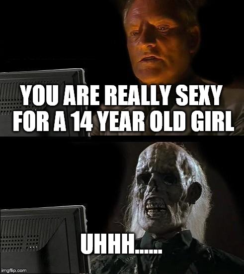I'll Just Wait Here Meme | YOU ARE REALLY SEXY FOR A 14 YEAR OLD GIRL; UHHH...... | image tagged in memes,ill just wait here | made w/ Imgflip meme maker