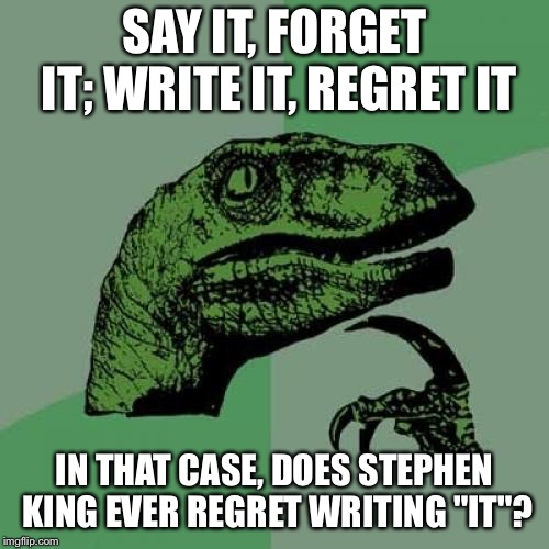 Philosoraptor Meme | SAY IT, FORGET IT; WRITE IT, REGRET IT; IN THAT CASE, DOES STEPHEN KING EVER REGRET WRITING "IT"? | image tagged in memes,philosoraptor | made w/ Imgflip meme maker