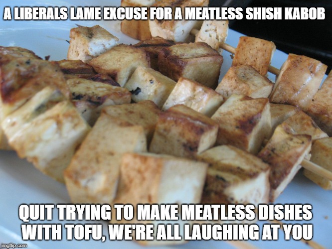 A LIBERALS LAME EXCUSE FOR A MEATLESS SHISH KABOB; QUIT TRYING TO MAKE MEATLESS DISHES WITH TOFU, WE'RE ALL LAUGHING AT YOU | made w/ Imgflip meme maker