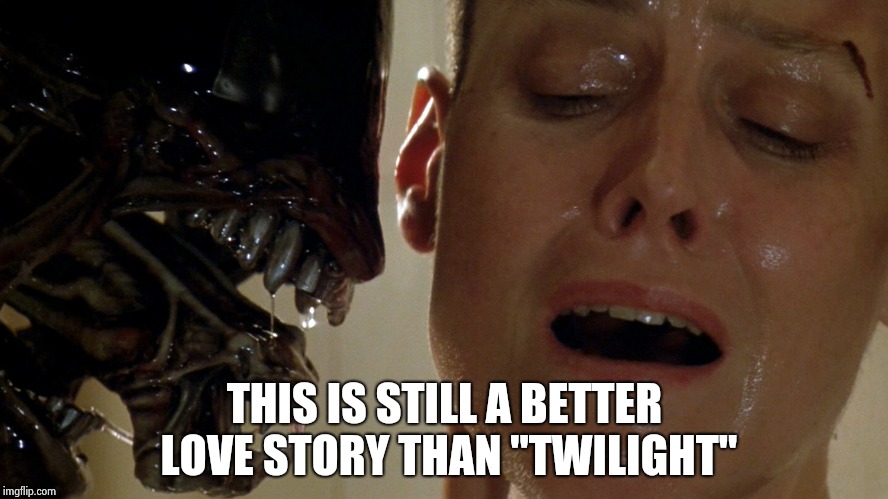 ripley-aliens | THIS IS STILL A BETTER LOVE STORY THAN "TWILIGHT" | image tagged in ripley-aliens | made w/ Imgflip meme maker