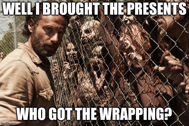 zombies | WELL I BROUGHT THE PRESENTS WHO GOT THE WRAPPING? | image tagged in zombies | made w/ Imgflip meme maker
