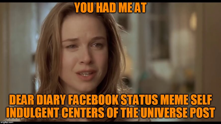 YOU HAD ME AT DEAR DIARY FACEBOOK STATUS MEME SELF INDULGENT CENTERS OF THE UNIVERSE POST | made w/ Imgflip meme maker