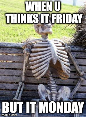 Waiting Skeleton Meme | WHEN U THINKS IT FRIDAY; BUT IT MONDAY | image tagged in memes,waiting skeleton | made w/ Imgflip meme maker
