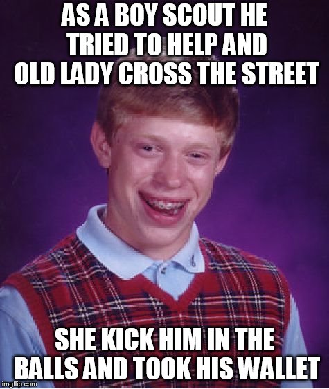 boy scouts | AS A BOY SCOUT HE TRIED TO HELP AND OLD LADY CROSS THE STREET; SHE KICK HIM IN THE BALLS AND TOOK HIS WALLET | image tagged in bad luck brian | made w/ Imgflip meme maker