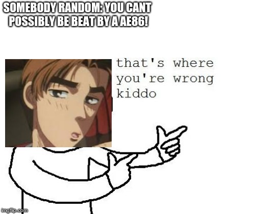That's where you're wrong kiddo | SOMEBODY RANDOM: YOU CANT POSSIBLY BE BEAT BY A AE86! | image tagged in that's where you're wrong kiddo,funny,initial d | made w/ Imgflip meme maker