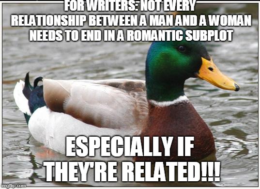 Actual Advice Mallard Meme | FOR WRITERS: NOT EVERY RELATIONSHIP BETWEEN A MAN AND A WOMAN NEEDS TO END IN A ROMANTIC SUBPLOT; ESPECIALLY IF THEY'RE RELATED!!! | image tagged in memes,actual advice mallard | made w/ Imgflip meme maker