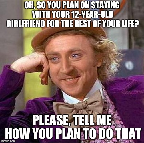 Creepy Condescending Wonka | OH, SO YOU PLAN ON STAYING WITH YOUR 12-YEAR-OLD GIRLFRIEND FOR THE REST OF YOUR LIFE? PLEASE, TELL ME HOW YOU PLAN TO DO THAT | image tagged in memes,creepy condescending wonka | made w/ Imgflip meme maker