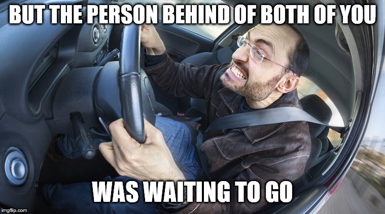 angry driver | BUT THE PERSON BEHIND OF BOTH OF YOU WAS WAITING TO GO | image tagged in angry driver | made w/ Imgflip meme maker