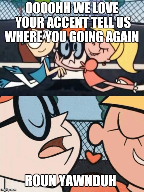 Dexter Labratory Meme | OOOOHH WE LOVE YOUR ACCENT TELL US WHERE YOU GOING AGAIN; ROUN YAWNDUH | made w/ Imgflip meme maker