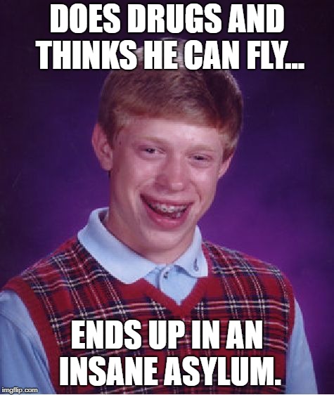 Bad Luck Brian | DOES DRUGS AND THINKS HE CAN FLY... ENDS UP IN AN INSANE ASYLUM. | image tagged in memes,bad luck brian,funny | made w/ Imgflip meme maker