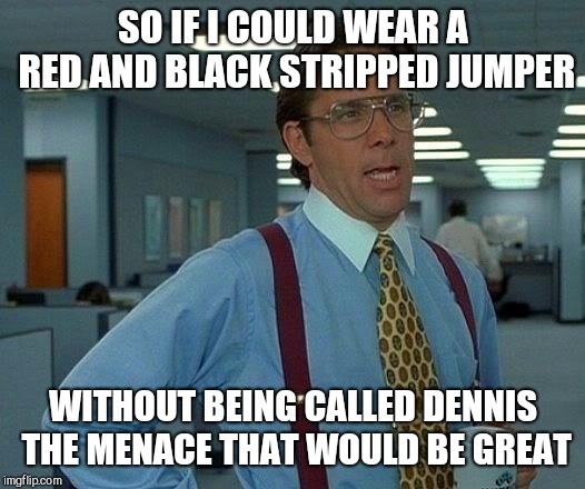 Just one fashion choice away from an unfortunate nickname | SO IF I COULD WEAR A RED AND BLACK STRIPPED JUMPER; WITHOUT BEING CALLED DENNIS THE MENACE THAT WOULD BE GREAT | image tagged in memes,that would be great | made w/ Imgflip meme maker