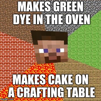 Minecraft Steve | MAKES GREEN DYE IN THE OVEN; MAKES CAKE ON A CRAFTING TABLE | image tagged in minecraft steve | made w/ Imgflip meme maker