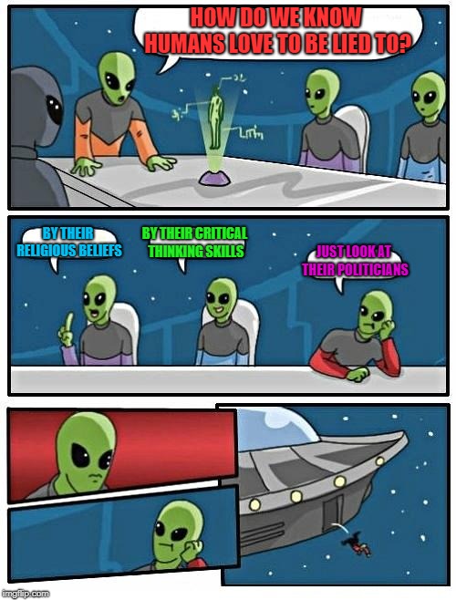 Alien Meeting Suggestion Meme | HOW DO WE KNOW HUMANS LOVE TO BE LIED TO? BY THEIR RELIGIOUS BELIEFS; BY THEIR CRITICAL THINKING SKILLS; JUST LOOK AT THEIR POLITICIANS | image tagged in memes,alien meeting suggestion | made w/ Imgflip meme maker