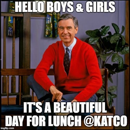 Mr. Rogers | HELLO BOYS & GIRLS; IT'S A BEAUTIFUL DAY FOR LUNCH @KATCO | image tagged in mr rogers | made w/ Imgflip meme maker