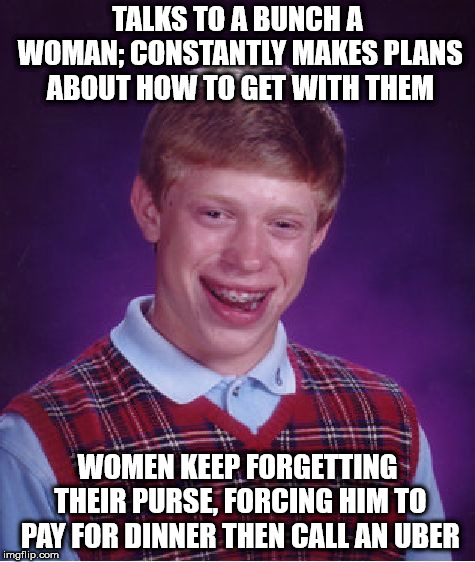 My Ex-wife's friend...I never understood how she didn't figure it out; like everyone else | TALKS TO A BUNCH A WOMAN; CONSTANTLY MAKES PLANS ABOUT HOW TO GET WITH THEM; WOMEN KEEP FORGETTING THEIR PURSE, FORCING HIM TO PAY FOR DINNER THEN CALL AN UBER | image tagged in memes,bad luck brian,ex-wife,friendship | made w/ Imgflip meme maker