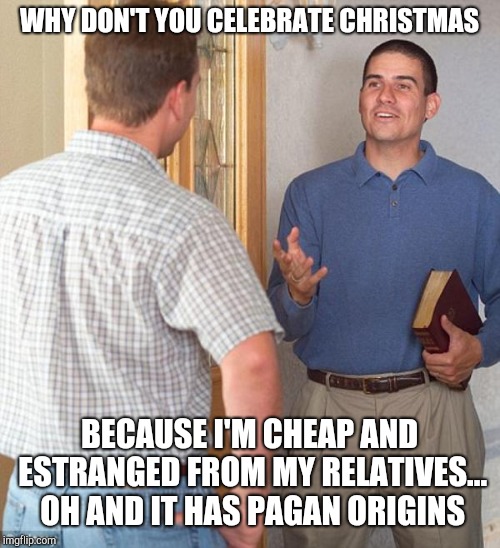 Jehovah's Witness | WHY DON'T YOU CELEBRATE CHRISTMAS; BECAUSE I'M CHEAP AND ESTRANGED FROM MY RELATIVES... OH AND IT HAS PAGAN ORIGINS | image tagged in door to door evangelist,jehovah's witness | made w/ Imgflip meme maker