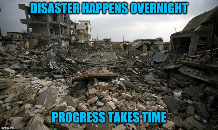 Be Patient | DISASTER HAPPENS OVERNIGHT; PROGRESS TAKES TIME | image tagged in ruin | made w/ Imgflip meme maker