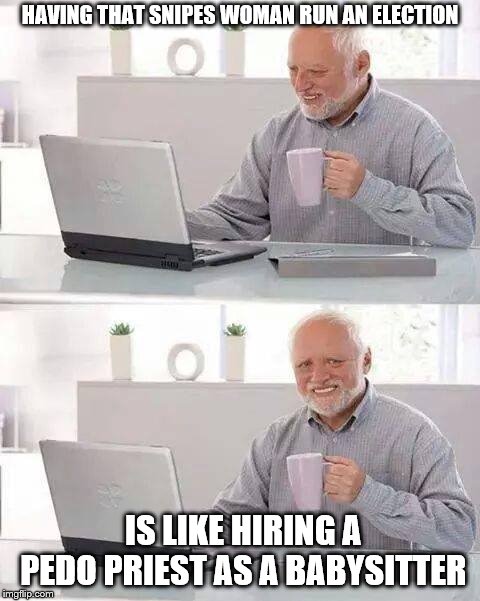 Hide the Pain Harold Meme | HAVING THAT SNIPES WOMAN RUN AN ELECTION; IS LIKE HIRING A PEDO PRIEST AS A BABYSITTER | image tagged in memes,hide the pain harold | made w/ Imgflip meme maker
