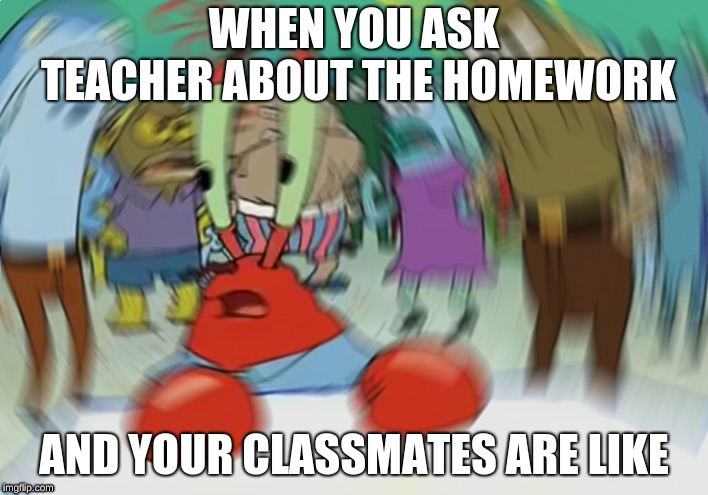 Mr Krabs Blur Meme Meme | WHEN YOU ASK TEACHER ABOUT THE HOMEWORK; AND YOUR CLASSMATES ARE LIKE | image tagged in memes,mr krabs blur meme | made w/ Imgflip meme maker
