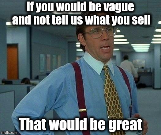 Have you ever watched a commercial and couldn't figure out what they were selling ? | If you would be vague and not tell us what you sell That would be great | image tagged in memes,that would be great,advertising,weird stuff i do potoo,wtf,what do we want | made w/ Imgflip meme maker