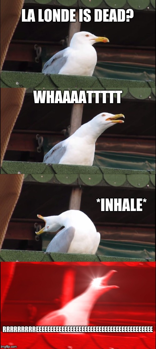 Inhaling Seagull | LA LONDE IS DEAD? WHAAAATTTTT; *INHALE*; RRRRRRRRREEEEEEEEEEEEEEEEEEEEEEEEEEEEEEEEEEEEEEEEE | image tagged in memes,inhaling seagull | made w/ Imgflip meme maker