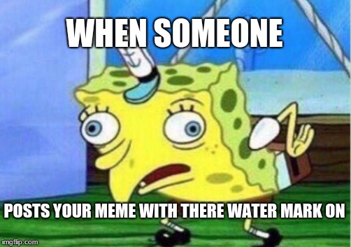 Mocking Spongebob | WHEN SOMEONE; POSTS YOUR MEME WITH THERE WATER MARK ON | image tagged in memes,mocking spongebob | made w/ Imgflip meme maker