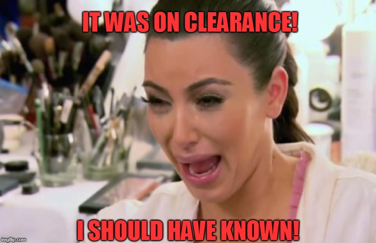 Crying Kim Kardashian | IT WAS ON CLEARANCE! I SHOULD HAVE KNOWN! | image tagged in crying kim kardashian | made w/ Imgflip meme maker