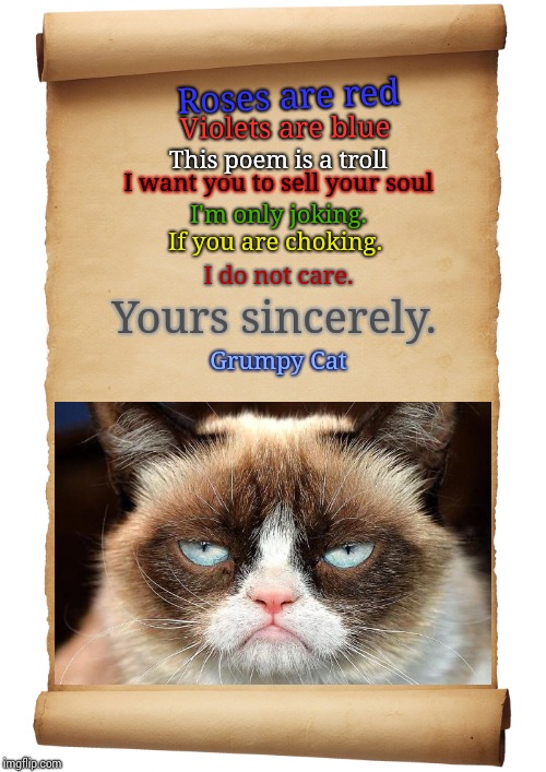 Grumpy Cat's letter | Roses are red; Violets are blue; This poem is a troll; I want you to sell your soul; I'm only joking. If you are choking. I do not care. Yours sincerely. Grumpy Cat | image tagged in blank scroll,grumpy cat | made w/ Imgflip meme maker