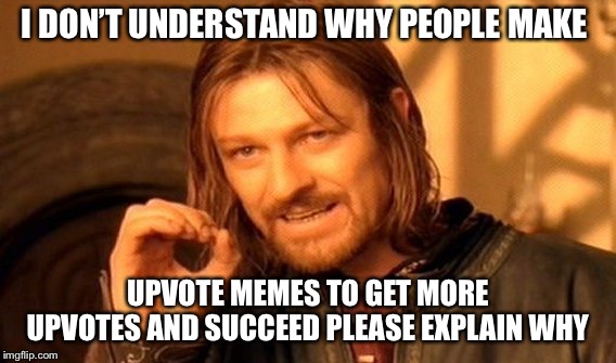 One Does Not Simply Meme | I DON’T UNDERSTAND WHY PEOPLE MAKE; UPVOTE MEMES TO GET MORE UPVOTES AND SUCCEED PLEASE EXPLAIN WHY | image tagged in memes,one does not simply,upvote | made w/ Imgflip meme maker