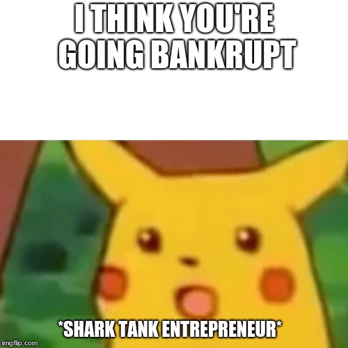 Surprised Pikachu Meme | I THINK YOU'RE GOING BANKRUPT; *SHARK TANK ENTREPRENEUR* | image tagged in memes,surprised pikachu | made w/ Imgflip meme maker