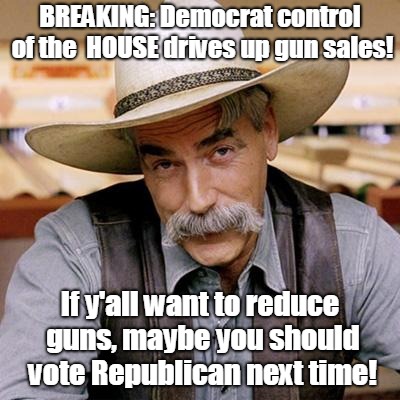 Democrats drive up gun sales. Vote Republican next time! | BREAKING: Democrat control of the  HOUSE drives up gun sales! If y'all want to reduce guns, maybe you should vote Republican next time! | image tagged in sarcasm cowboy,gun control,democrats,gun  sales | made w/ Imgflip meme maker