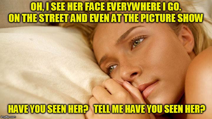 With apologies to the Chi-Lites for the lyrics. It was one year ago she deleted. | OH, I SEE HER FACE EVERYWHERE I GO. 
ON THE STREET AND EVEN AT THE PICTURE SHOW; HAVE YOU SEEN HER?  
TELL ME HAVE YOU SEEN HER? | image tagged in hayden sad | made w/ Imgflip meme maker