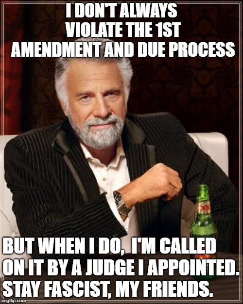 score:  Constitiion: 1  Trump: 0 | I DON'T ALWAYS VIOLATE THE 1ST AMENDMENT AND DUE PROCESS; BUT WHEN I DO,  I'M CALLED ON IT BY A JUDGE I APPOINTED. 
STAY FASCIST, MY FRIENDS. | image tagged in memes,the most interesting man in the world,politics,donald trump,1st amendment | made w/ Imgflip meme maker