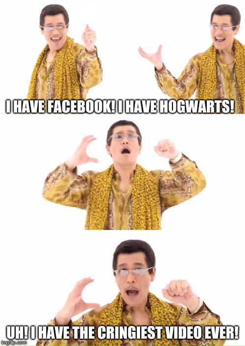 PPAP Meme | I HAVE FACEBOOK! I HAVE HOGWARTS! UH! I HAVE THE CRINGIEST VIDEO EVER! | image tagged in memes,ppap | made w/ Imgflip meme maker