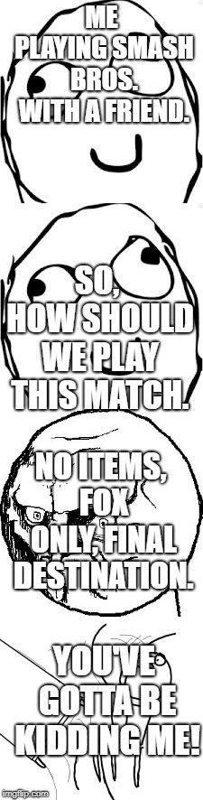 I'm Excited for Smash Ultimate. | ME PLAYING SMASH BROS. WITH A FRIEND. SO, HOW SHOULD WE PLAY THIS MATCH. NO ITEMS, FOX ONLY, FINAL DESTINATION. YOU'VE GOTTA BE KIDDING ME! | image tagged in super smash bros,rage comics | made w/ Imgflip meme maker