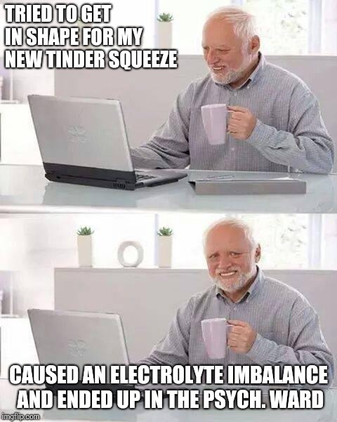 Stay cuddly Harold,it's safer | TRIED TO GET IN SHAPE FOR MY NEW TINDER SQUEEZE; CAUSED AN ELECTROLYTE IMBALANCE AND ENDED UP IN THE PSYCH. WARD | image tagged in memes,hide the pain harold | made w/ Imgflip meme maker