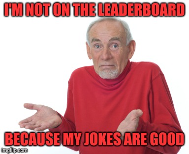 Old Man Shrugging | I'M NOT ON THE LEADERBOARD BECAUSE MY JOKES ARE GOOD | image tagged in old man shrugging | made w/ Imgflip meme maker