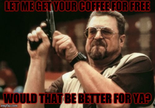 Am I The Only One Around Here Meme | LET ME GET YOUR COFFEE FOR FREE WOULD THAT BE BETTER FOR YA? | image tagged in memes,am i the only one around here | made w/ Imgflip meme maker