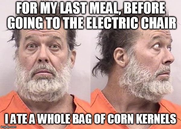 Criminal shooter  | FOR MY LAST MEAL, BEFORE GOING TO THE ELECTRIC CHAIR; I ATE A WHOLE BAG OF CORN KERNELS | image tagged in criminal shooter | made w/ Imgflip meme maker