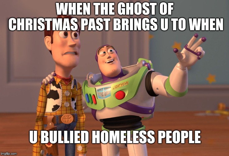 X, X Everywhere | WHEN THE GHOST OF CHRISTMAS PAST BRINGS U TO WHEN; U BULLIED HOMELESS PEOPLE | image tagged in memes,x x everywhere | made w/ Imgflip meme maker