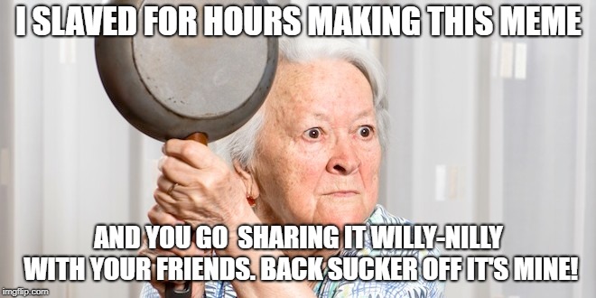 It's not for sharing. | I SLAVED FOR HOURS MAKING THIS MEME; AND YOU GO  SHARING IT WILLY-NILLY WITH YOUR FRIENDS. BACK SUCKER OFF IT'S MINE! | image tagged in funny memes,memes,old people,cooking,baking,beer | made w/ Imgflip meme maker