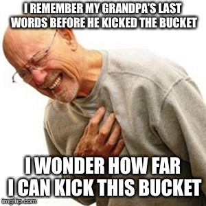 Right In The Childhood | I REMEMBER MY GRANDPA’S LAST WORDS BEFORE HE KICKED THE BUCKET; I WONDER HOW FAR I CAN KICK THIS BUCKET | image tagged in memes,right in the childhood | made w/ Imgflip meme maker