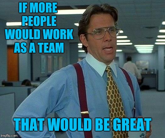 That Would Be Great Meme | IF MORE PEOPLE WOULD WORK AS A TEAM THAT WOULD BE GREAT | image tagged in memes,that would be great | made w/ Imgflip meme maker