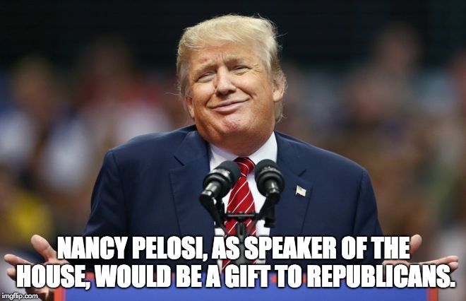 Constipated Trump | NANCY PELOSI, AS SPEAKER OF THE HOUSE, WOULD BE A GIFT TO REPUBLICANS. | image tagged in constipated trump | made w/ Imgflip meme maker