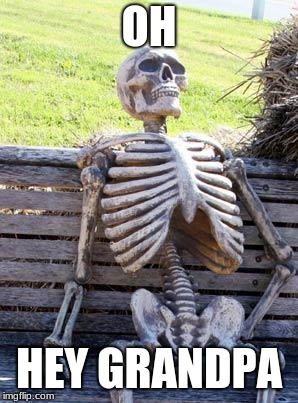 Waiting Skeleton | OH; HEY GRANDPA | image tagged in memes,waiting skeleton | made w/ Imgflip meme maker