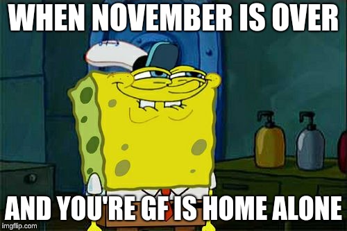 Don't You Squidward Meme | WHEN NOVEMBER IS OVER; AND YOU'RE GF IS HOME ALONE | image tagged in memes,dont you squidward | made w/ Imgflip meme maker